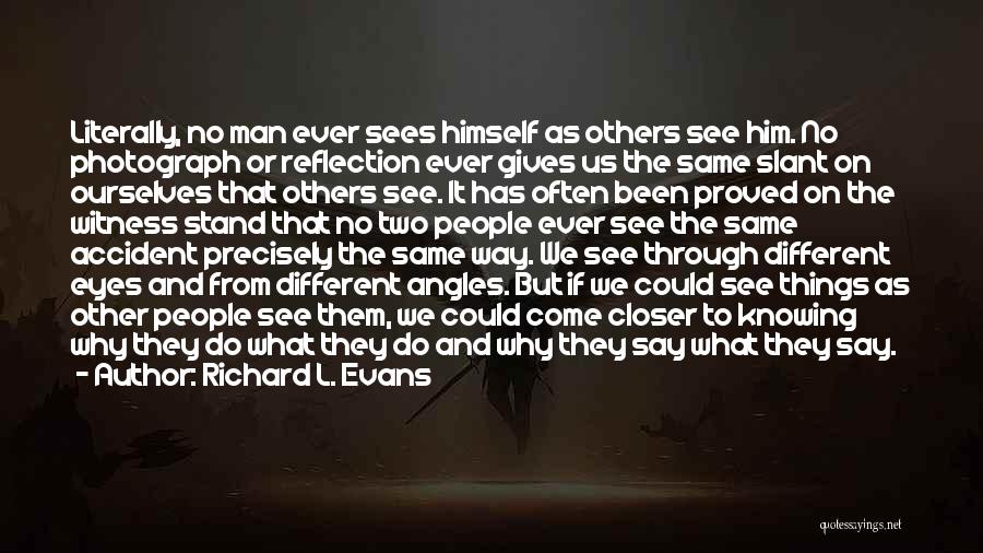 Richard L. Evans Quotes: Literally, No Man Ever Sees Himself As Others See Him. No Photograph Or Reflection Ever Gives Us The Same Slant