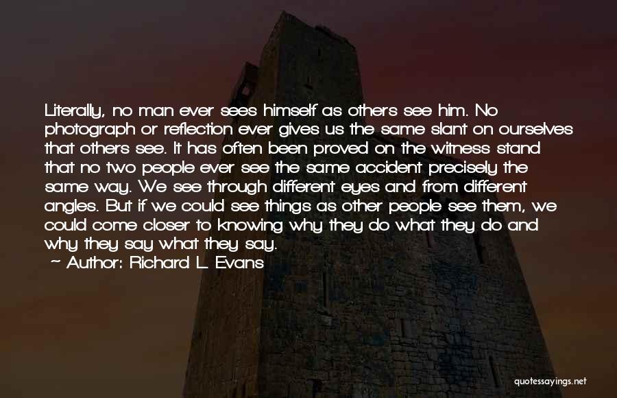 Richard L. Evans Quotes: Literally, No Man Ever Sees Himself As Others See Him. No Photograph Or Reflection Ever Gives Us The Same Slant