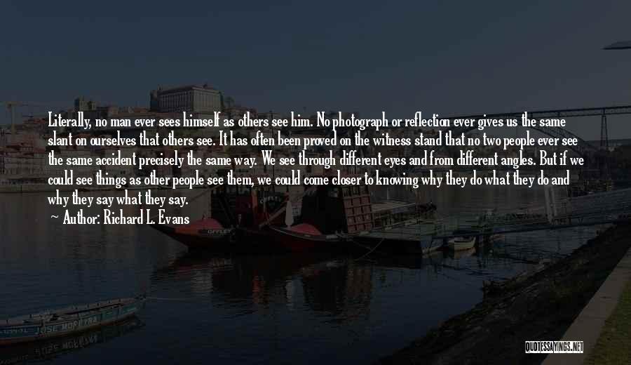 Richard L. Evans Quotes: Literally, No Man Ever Sees Himself As Others See Him. No Photograph Or Reflection Ever Gives Us The Same Slant