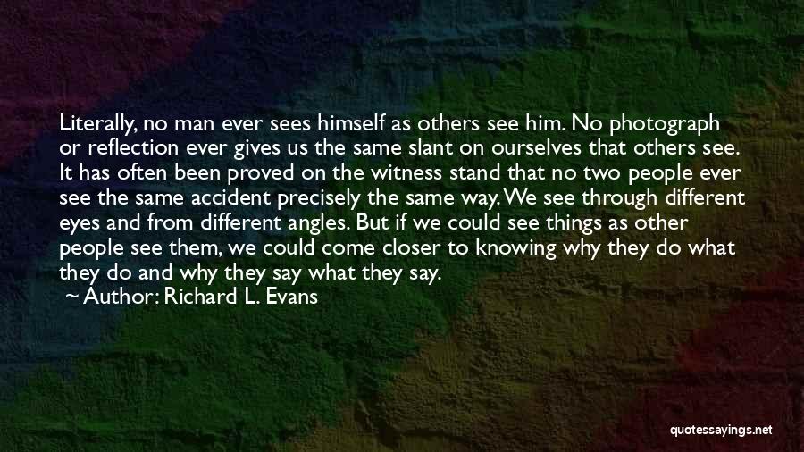 Richard L. Evans Quotes: Literally, No Man Ever Sees Himself As Others See Him. No Photograph Or Reflection Ever Gives Us The Same Slant