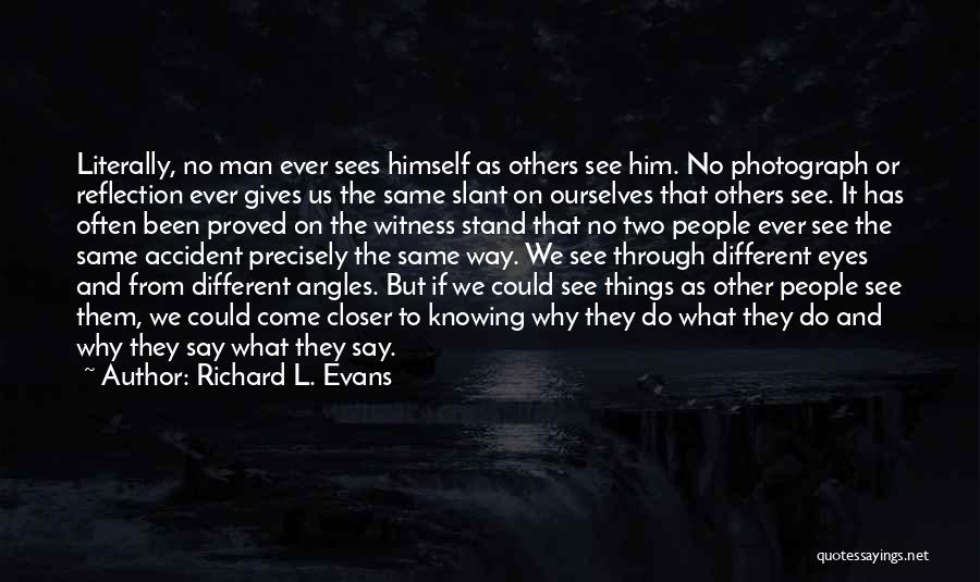 Richard L. Evans Quotes: Literally, No Man Ever Sees Himself As Others See Him. No Photograph Or Reflection Ever Gives Us The Same Slant