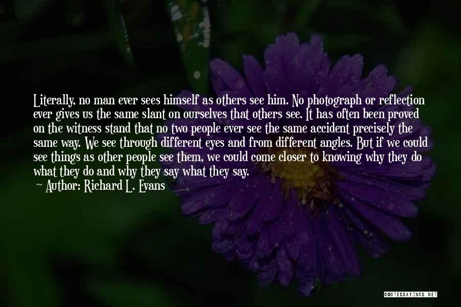 Richard L. Evans Quotes: Literally, No Man Ever Sees Himself As Others See Him. No Photograph Or Reflection Ever Gives Us The Same Slant