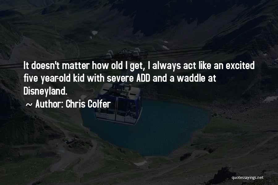 Chris Colfer Quotes: It Doesn't Matter How Old I Get, I Always Act Like An Excited Five Year-old Kid With Severe Add And