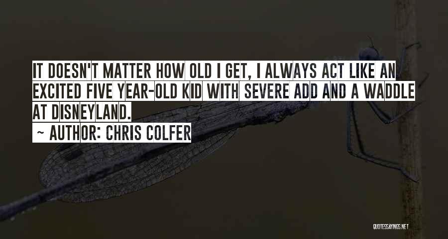 Chris Colfer Quotes: It Doesn't Matter How Old I Get, I Always Act Like An Excited Five Year-old Kid With Severe Add And