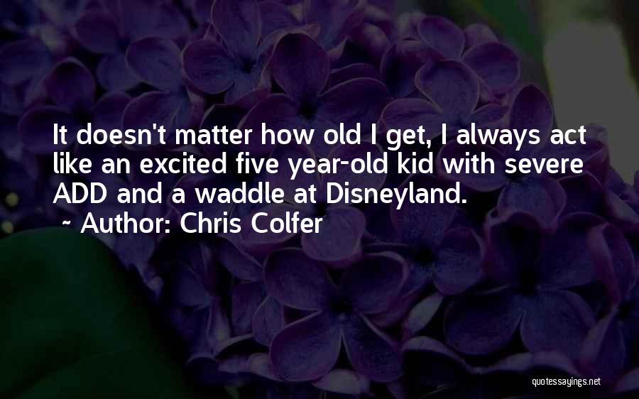 Chris Colfer Quotes: It Doesn't Matter How Old I Get, I Always Act Like An Excited Five Year-old Kid With Severe Add And