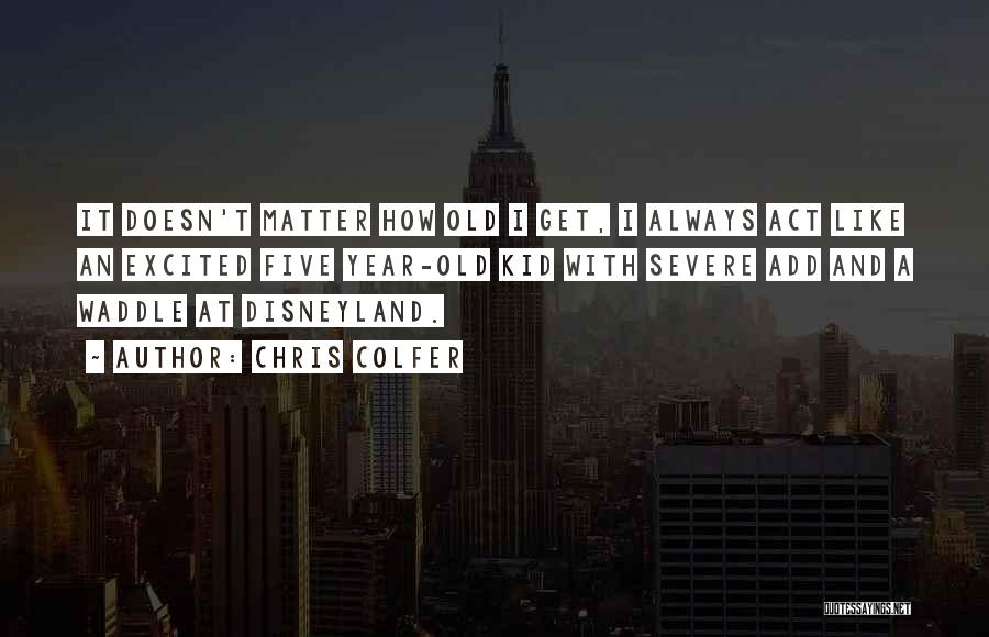 Chris Colfer Quotes: It Doesn't Matter How Old I Get, I Always Act Like An Excited Five Year-old Kid With Severe Add And