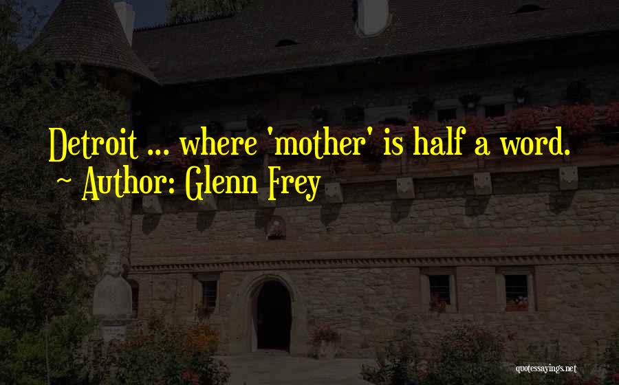 Glenn Frey Quotes: Detroit ... Where 'mother' Is Half A Word.