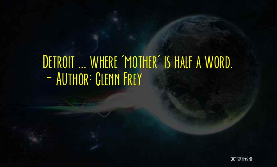 Glenn Frey Quotes: Detroit ... Where 'mother' Is Half A Word.