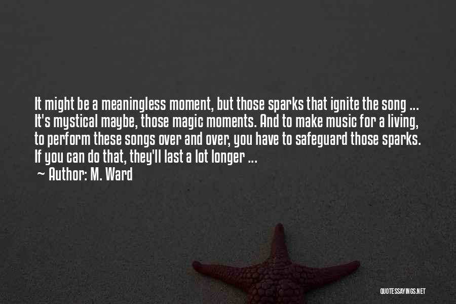 M. Ward Quotes: It Might Be A Meaningless Moment, But Those Sparks That Ignite The Song ... It's Mystical Maybe, Those Magic Moments.