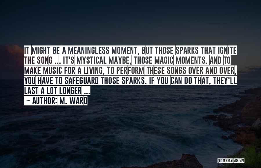 M. Ward Quotes: It Might Be A Meaningless Moment, But Those Sparks That Ignite The Song ... It's Mystical Maybe, Those Magic Moments.
