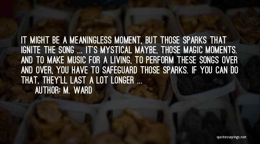 M. Ward Quotes: It Might Be A Meaningless Moment, But Those Sparks That Ignite The Song ... It's Mystical Maybe, Those Magic Moments.