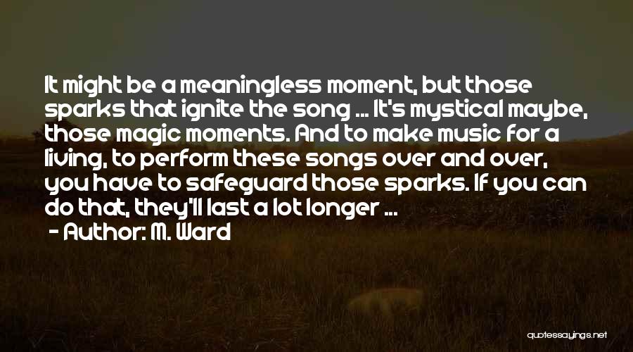 M. Ward Quotes: It Might Be A Meaningless Moment, But Those Sparks That Ignite The Song ... It's Mystical Maybe, Those Magic Moments.