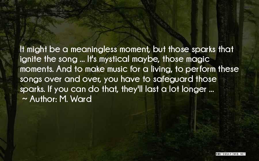 M. Ward Quotes: It Might Be A Meaningless Moment, But Those Sparks That Ignite The Song ... It's Mystical Maybe, Those Magic Moments.