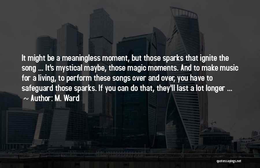 M. Ward Quotes: It Might Be A Meaningless Moment, But Those Sparks That Ignite The Song ... It's Mystical Maybe, Those Magic Moments.