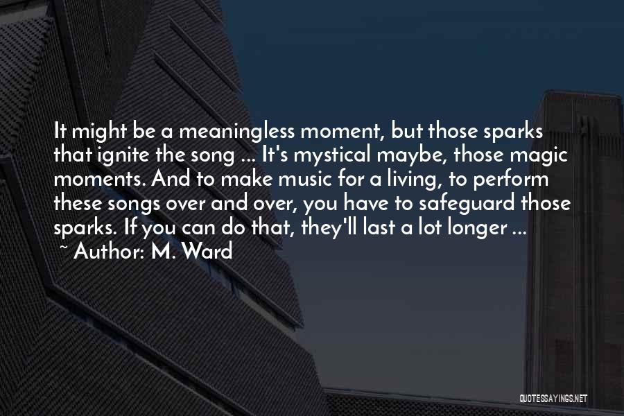 M. Ward Quotes: It Might Be A Meaningless Moment, But Those Sparks That Ignite The Song ... It's Mystical Maybe, Those Magic Moments.