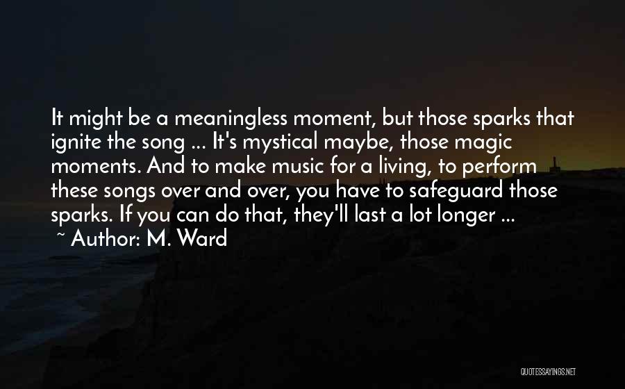 M. Ward Quotes: It Might Be A Meaningless Moment, But Those Sparks That Ignite The Song ... It's Mystical Maybe, Those Magic Moments.