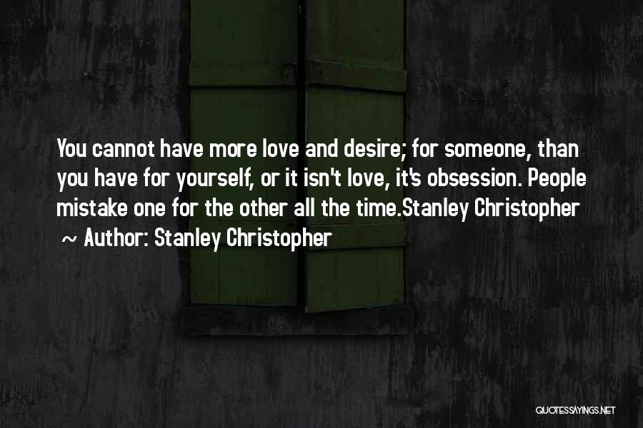 Stanley Christopher Quotes: You Cannot Have More Love And Desire; For Someone, Than You Have For Yourself, Or It Isn't Love, It's Obsession.