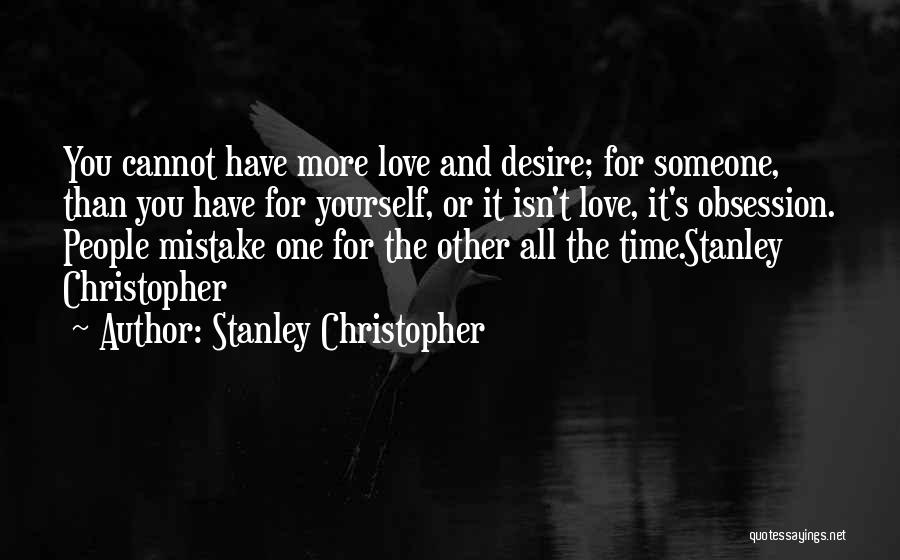 Stanley Christopher Quotes: You Cannot Have More Love And Desire; For Someone, Than You Have For Yourself, Or It Isn't Love, It's Obsession.