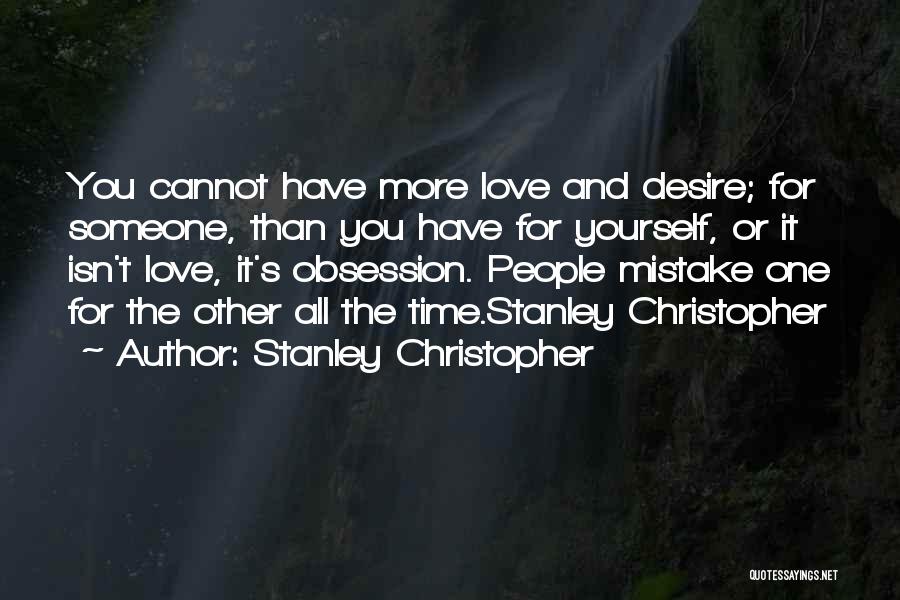 Stanley Christopher Quotes: You Cannot Have More Love And Desire; For Someone, Than You Have For Yourself, Or It Isn't Love, It's Obsession.