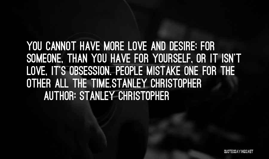 Stanley Christopher Quotes: You Cannot Have More Love And Desire; For Someone, Than You Have For Yourself, Or It Isn't Love, It's Obsession.