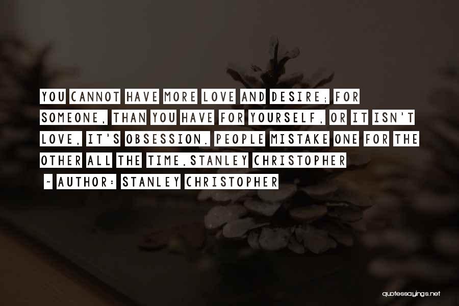 Stanley Christopher Quotes: You Cannot Have More Love And Desire; For Someone, Than You Have For Yourself, Or It Isn't Love, It's Obsession.