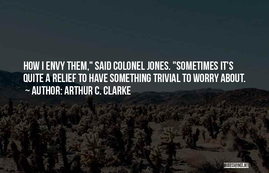 Arthur C. Clarke Quotes: How I Envy Them, Said Colonel Jones. Sometimes It's Quite A Relief To Have Something Trivial To Worry About.
