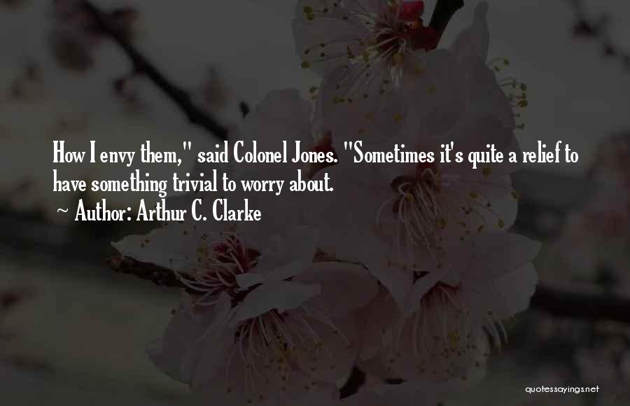 Arthur C. Clarke Quotes: How I Envy Them, Said Colonel Jones. Sometimes It's Quite A Relief To Have Something Trivial To Worry About.
