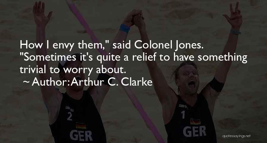 Arthur C. Clarke Quotes: How I Envy Them, Said Colonel Jones. Sometimes It's Quite A Relief To Have Something Trivial To Worry About.
