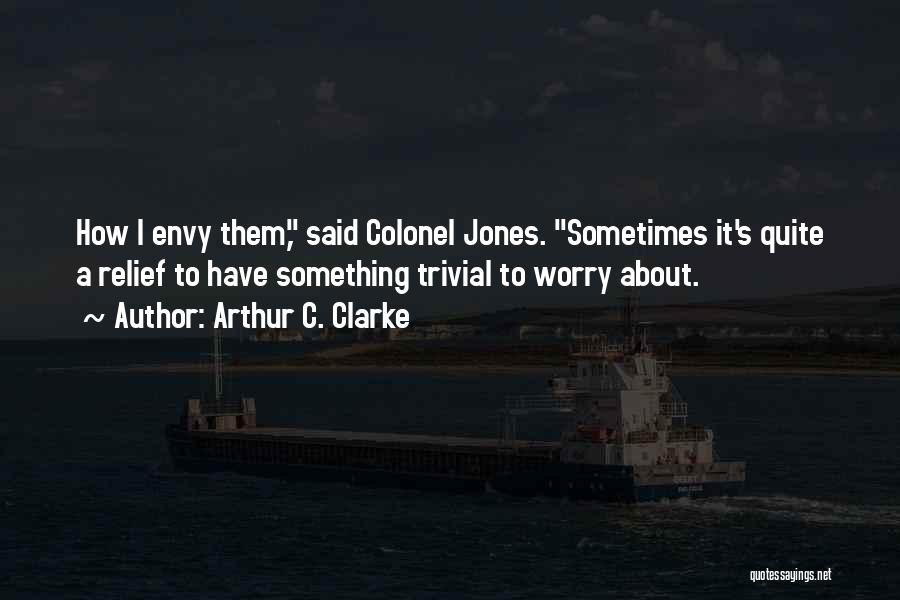 Arthur C. Clarke Quotes: How I Envy Them, Said Colonel Jones. Sometimes It's Quite A Relief To Have Something Trivial To Worry About.