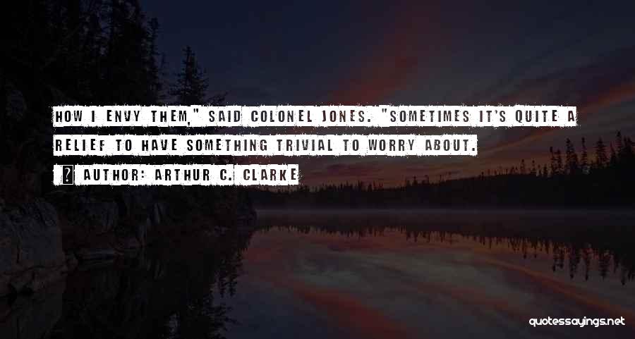 Arthur C. Clarke Quotes: How I Envy Them, Said Colonel Jones. Sometimes It's Quite A Relief To Have Something Trivial To Worry About.