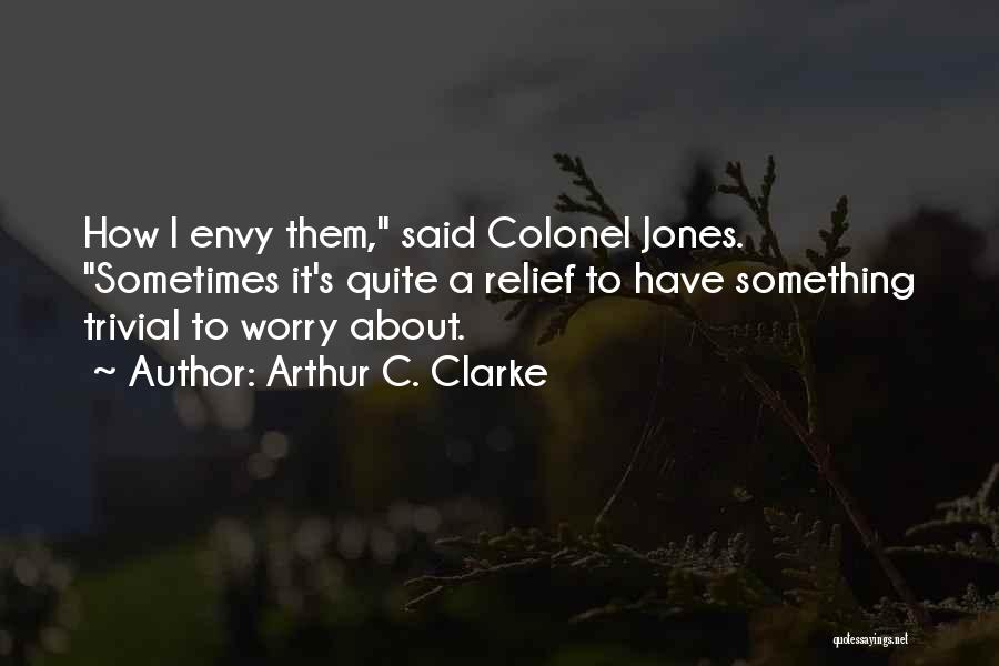 Arthur C. Clarke Quotes: How I Envy Them, Said Colonel Jones. Sometimes It's Quite A Relief To Have Something Trivial To Worry About.