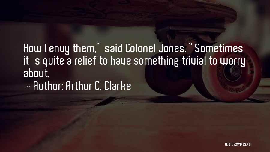 Arthur C. Clarke Quotes: How I Envy Them, Said Colonel Jones. Sometimes It's Quite A Relief To Have Something Trivial To Worry About.