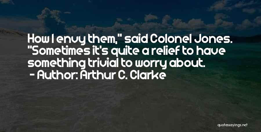 Arthur C. Clarke Quotes: How I Envy Them, Said Colonel Jones. Sometimes It's Quite A Relief To Have Something Trivial To Worry About.