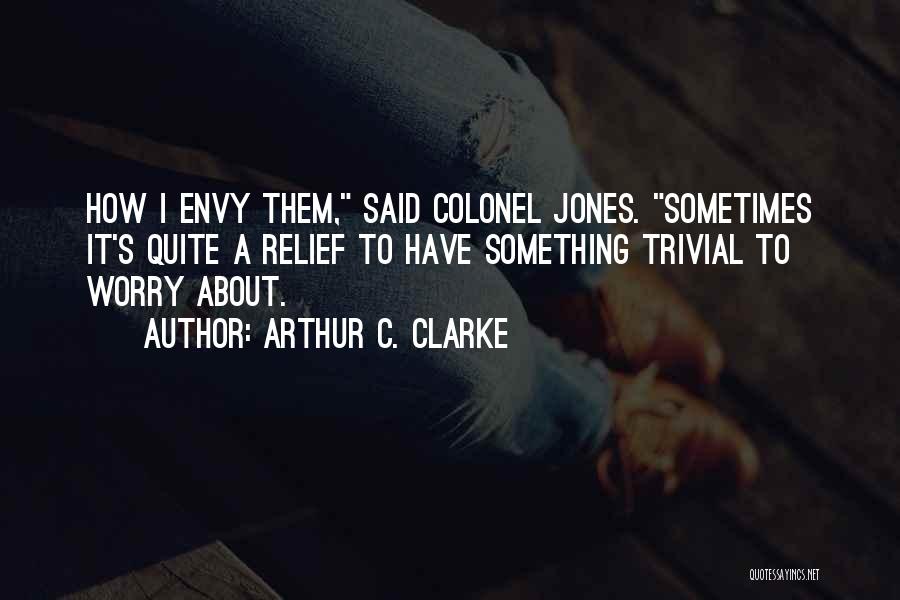 Arthur C. Clarke Quotes: How I Envy Them, Said Colonel Jones. Sometimes It's Quite A Relief To Have Something Trivial To Worry About.