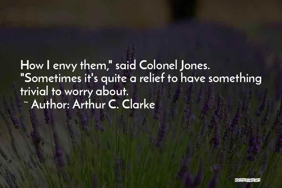 Arthur C. Clarke Quotes: How I Envy Them, Said Colonel Jones. Sometimes It's Quite A Relief To Have Something Trivial To Worry About.