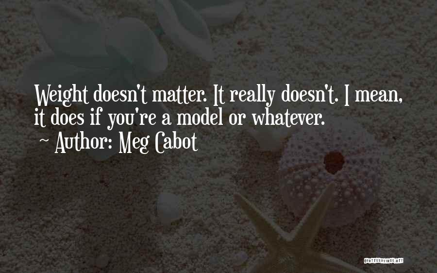 Meg Cabot Quotes: Weight Doesn't Matter. It Really Doesn't. I Mean, It Does If You're A Model Or Whatever.