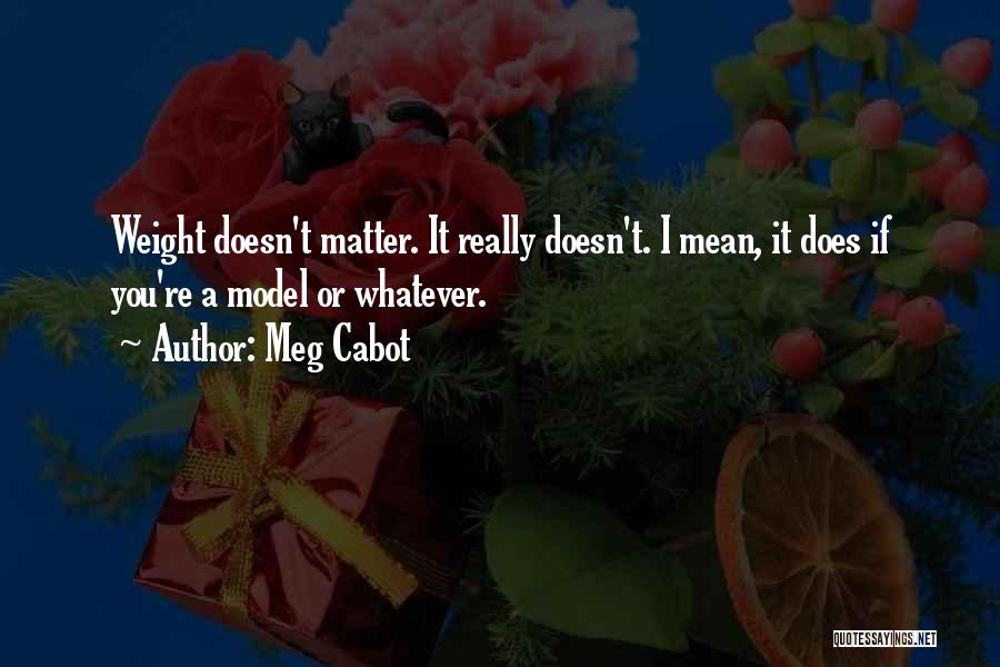 Meg Cabot Quotes: Weight Doesn't Matter. It Really Doesn't. I Mean, It Does If You're A Model Or Whatever.