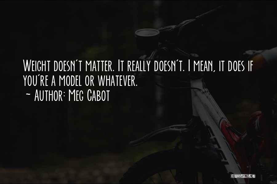 Meg Cabot Quotes: Weight Doesn't Matter. It Really Doesn't. I Mean, It Does If You're A Model Or Whatever.