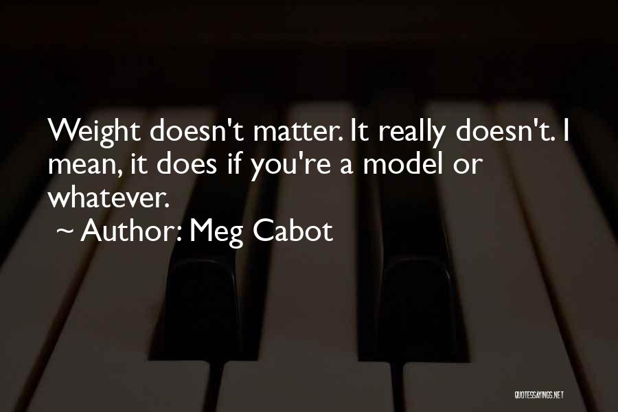 Meg Cabot Quotes: Weight Doesn't Matter. It Really Doesn't. I Mean, It Does If You're A Model Or Whatever.