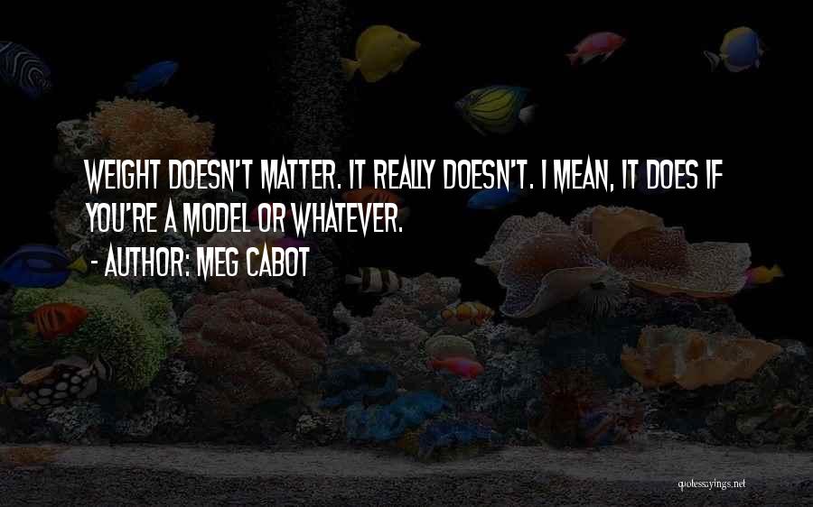 Meg Cabot Quotes: Weight Doesn't Matter. It Really Doesn't. I Mean, It Does If You're A Model Or Whatever.