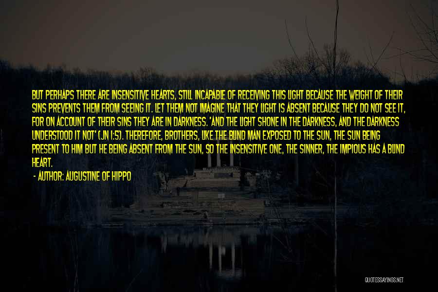 Augustine Of Hippo Quotes: But Perhaps There Are Insensitive Hearts, Still Incapable Of Receiving This Light Because The Weight Of Their Sins Prevents Them
