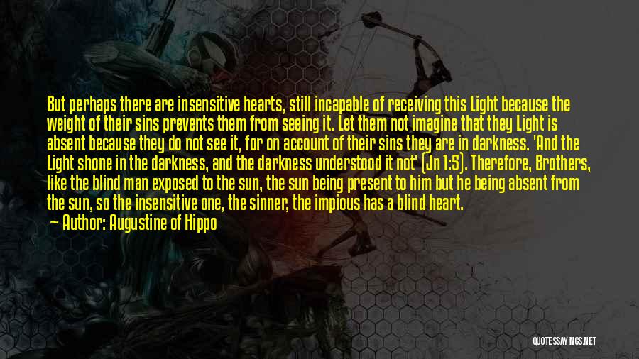 Augustine Of Hippo Quotes: But Perhaps There Are Insensitive Hearts, Still Incapable Of Receiving This Light Because The Weight Of Their Sins Prevents Them