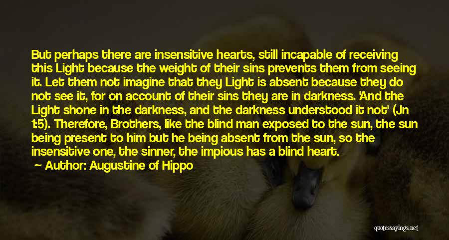 Augustine Of Hippo Quotes: But Perhaps There Are Insensitive Hearts, Still Incapable Of Receiving This Light Because The Weight Of Their Sins Prevents Them