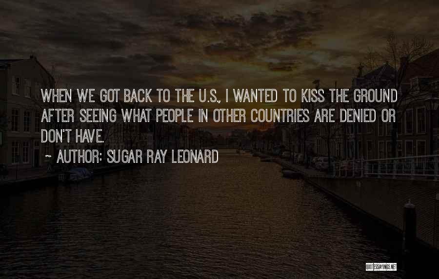 Sugar Ray Leonard Quotes: When We Got Back To The U.s., I Wanted To Kiss The Ground After Seeing What People In Other Countries