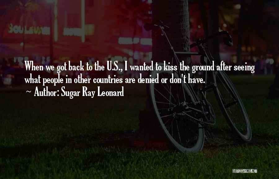 Sugar Ray Leonard Quotes: When We Got Back To The U.s., I Wanted To Kiss The Ground After Seeing What People In Other Countries