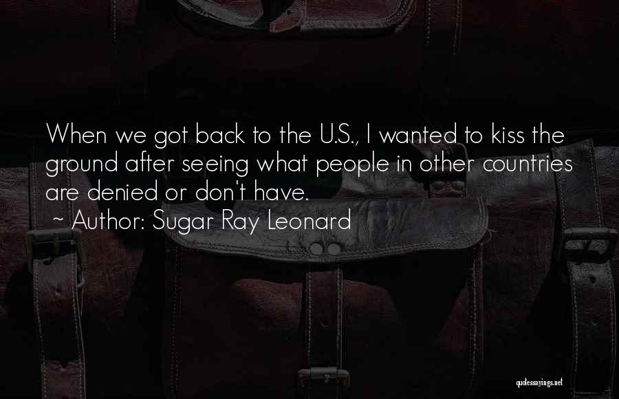 Sugar Ray Leonard Quotes: When We Got Back To The U.s., I Wanted To Kiss The Ground After Seeing What People In Other Countries