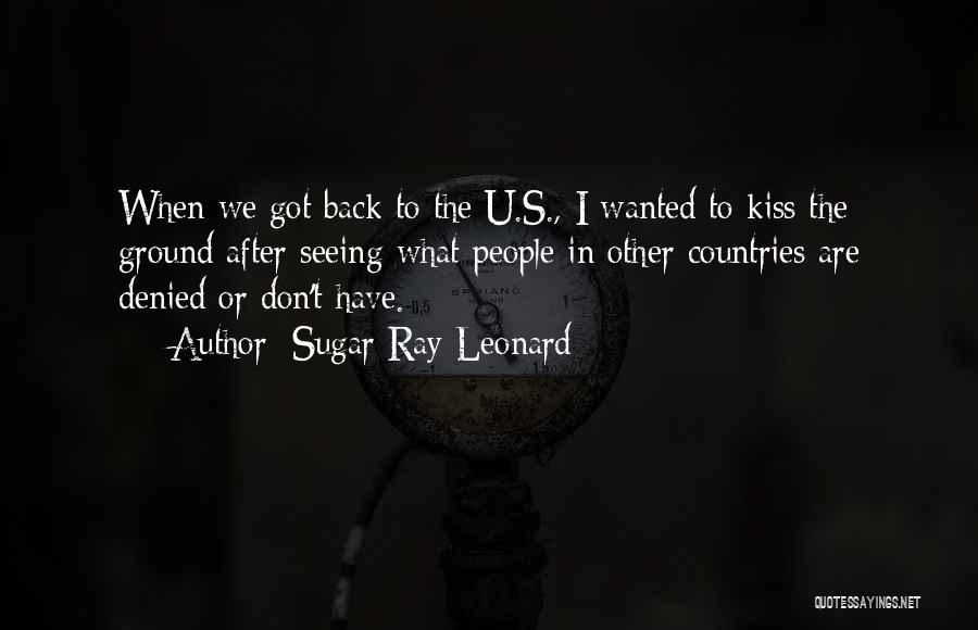 Sugar Ray Leonard Quotes: When We Got Back To The U.s., I Wanted To Kiss The Ground After Seeing What People In Other Countries