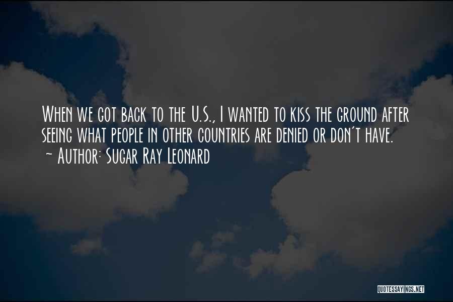 Sugar Ray Leonard Quotes: When We Got Back To The U.s., I Wanted To Kiss The Ground After Seeing What People In Other Countries