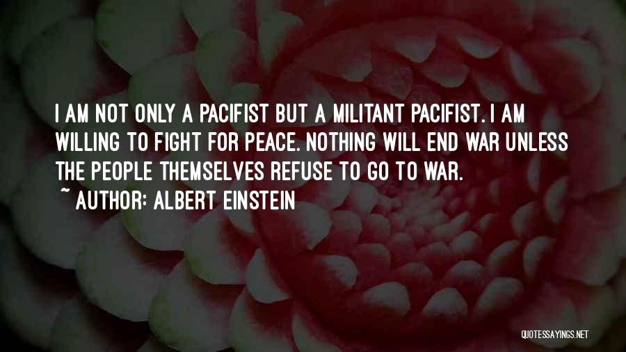 Albert Einstein Quotes: I Am Not Only A Pacifist But A Militant Pacifist. I Am Willing To Fight For Peace. Nothing Will End