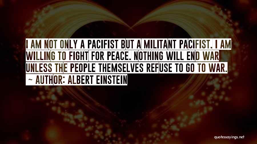 Albert Einstein Quotes: I Am Not Only A Pacifist But A Militant Pacifist. I Am Willing To Fight For Peace. Nothing Will End